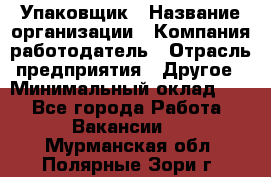 Упаковщик › Название организации ­ Компания-работодатель › Отрасль предприятия ­ Другое › Минимальный оклад ­ 1 - Все города Работа » Вакансии   . Мурманская обл.,Полярные Зори г.